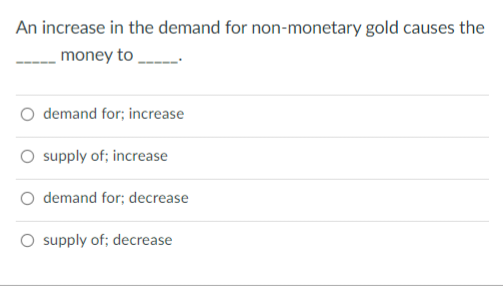An increase in the demand for non-monetary gold causes the
money to
O demand for; increase
supply of; increase
demand for; decrease
O supply of; decrease