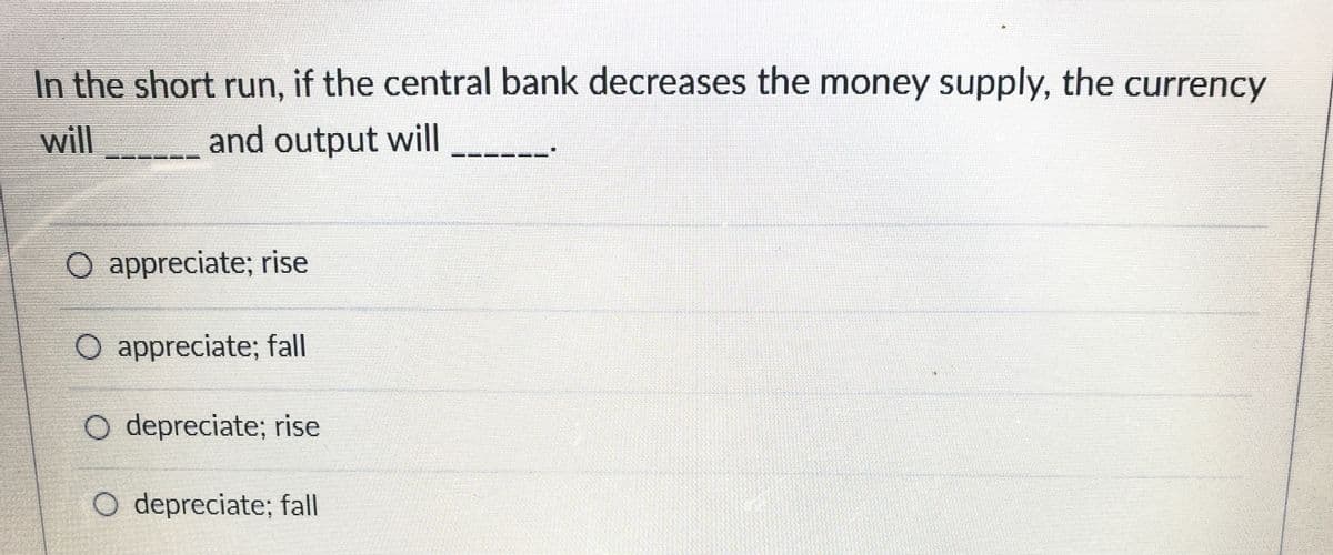 In the short run, if the central bank decreases the money supply, the currency
will
and output will
O appreciate; rise
O appreciate; fall
O depreciate; rise
O depreciate; fall
