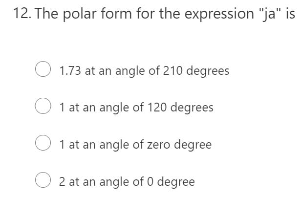 12. The polar form for the expression "ja" is
1.73 at an angle of 210 degrees
1 at an angle of 120 degrees
1 at an angle of zero degree
2 at an angle of 0 degree
