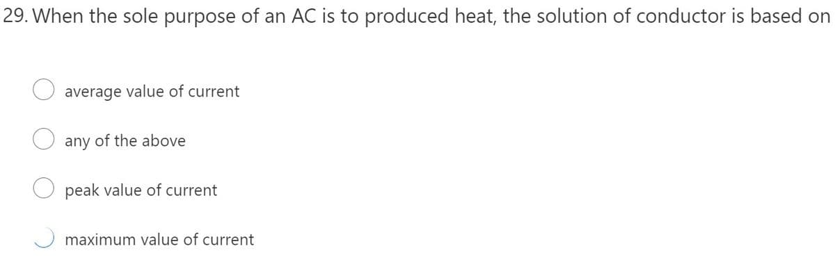 29. When the sole purpose of an AC is to produced heat, the solution of conductor is based on
average value of current
any of the above
peak value of current
maximum value of current
