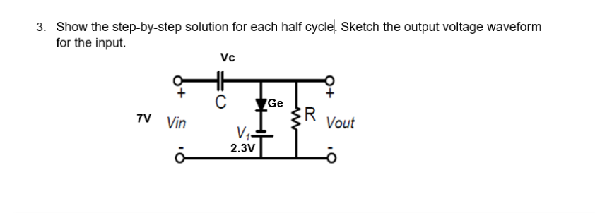 3. Show the step-by-step solution for each half cycle. Sketch the output voltage waveform
for the input.
Vc
Ge
7V Vin
R
Vout
2.3V
