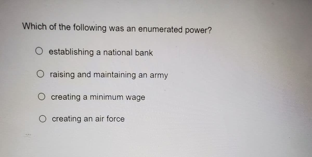 Which of the following was an enumerated power?
O establishing a national bank
O raising and maintaining an army
O creating a minimum wage
O creating an air force