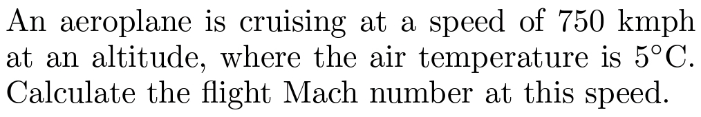An aeroplane is cruising at a speed of 750 kmph
at an altitude, where the air temperature is 5°C.
Calculate the flight Mach number at this speed.
