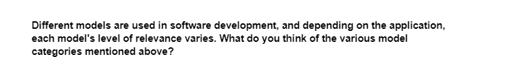 Different models are used in software development, and depending on the application,
each model's level of relevance varies. What do you think of the various model
categories mentioned above?