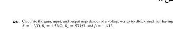 Q3. Calculate the gain, input, and output impedances of a voltage-series feedback amplifier having
A = -330. R₁ = 1.5 kn. R, = 53k, and B = -1/13.