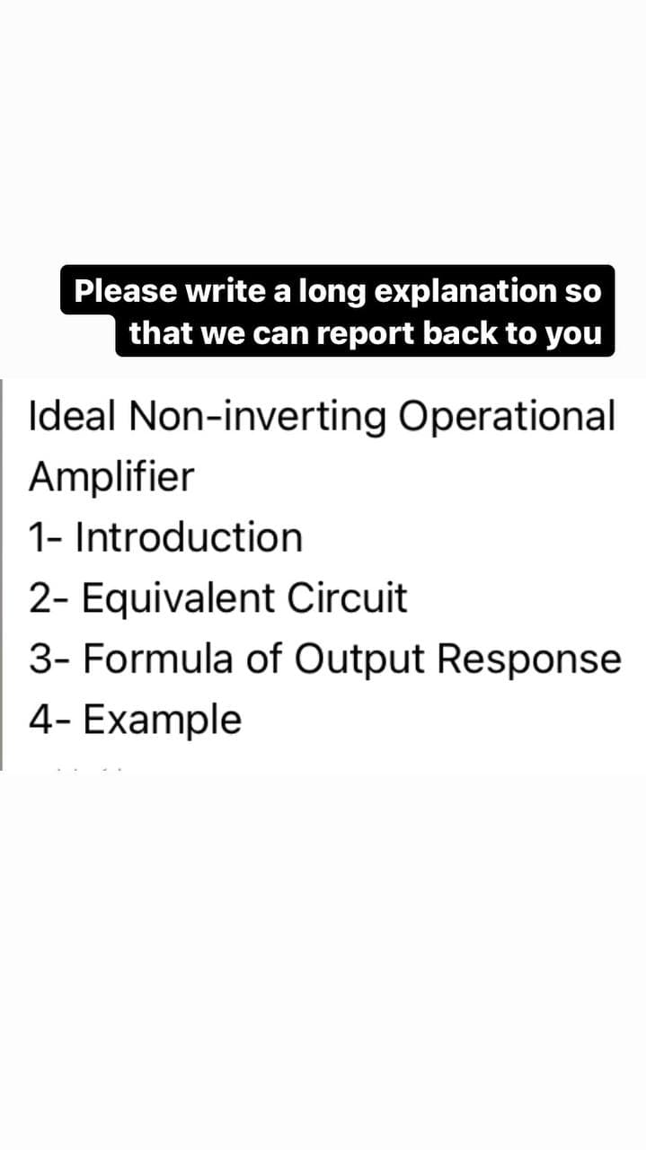 Please write a long explanation so
that we can report back to you
Ideal Non-inverting Operational
Amplifier
1- Introduction
2- Equivalent Circuit
3- Formula of Output Response
4- Example
