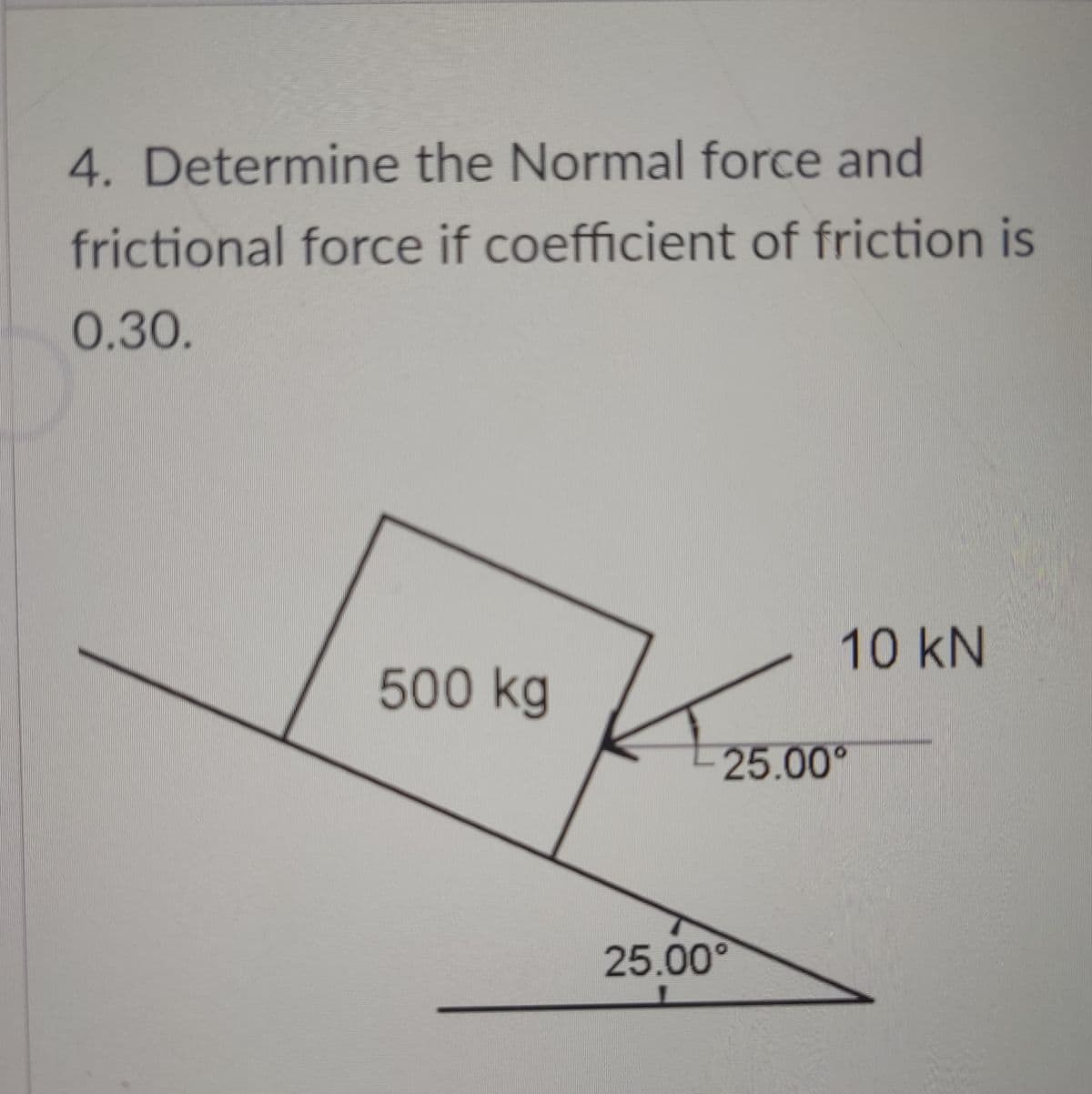 4. Determine the Normal force and
frictional force if coefficient of friction is
0.30.
10KN
500kg
-25.00°
25.00°
