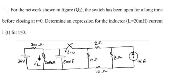 For the network shown in figure (Q2), the switch has been open for a long time
before closing at t=0. Determine an expression for the inductor (L=20mH) current
İL(1) for t20.
300
36V
iL (2othH
50on F
ISA
lost
