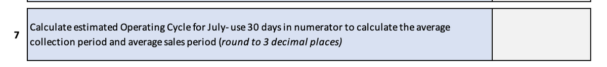 7
Calculate estimated Operating Cycle for July-use 30 days in numerator to calculate the average
collection period and average sales period (round to 3 decimal places)