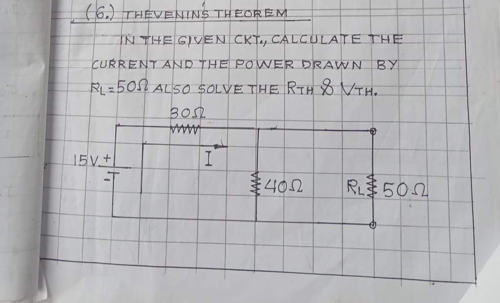 (6.) THEVENINS THEOREM
IN THE GIVEN CKT., CALCULATE THE
CURRENT AND THE POWER DRAWN
BY
RL=505 ALS0 SOLVE THE RTH VTH.
30Sh
1.
AAAAA
15V+
402
RL 500
