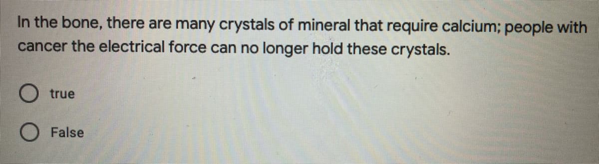 In the bone, there are many crystals of mineral that require calcium; people with
cancer the electrical force can no longer hold these crystals.
O true
False