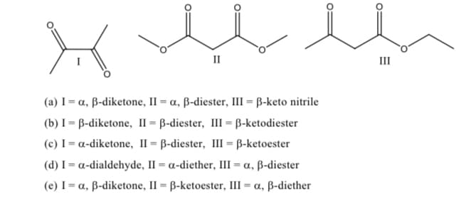 II
II
(a) I = a, ß-diketone, II = a, ß-diester, III = B-keto nitrile
(b) I = B-diketone, II = B-diester, II = B-ketodiester
(c) I = a-diketone, II = B-diester, III = B-ketoester
%3!
(d) I = a-dialdehyde, II = a-diether, III = a, ß-diester
%3D
%3D
(e) I = a, ß-diketone, II = ß-ketoester, III
%3D
-α, β-diether
