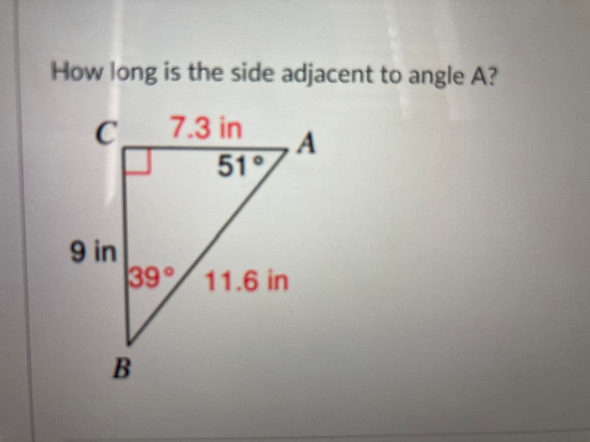 How long is the side adjacent to angle A?
C
7.3 in
A
4
51°
6.
9 in
39° 11.6 in
B
