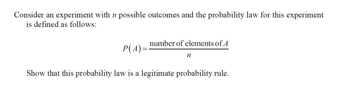 Consider an experiment with n possible outcomes and the probability law for this experiment
is defined as follows:
number of elements of A
P(A) =
Show that this probability law is a legitimate probability rule.
