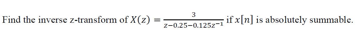 Find the inverse z-transform of X(z)
3
Z-0.25-0.125z-1
· if x[n] is absolutely summable.