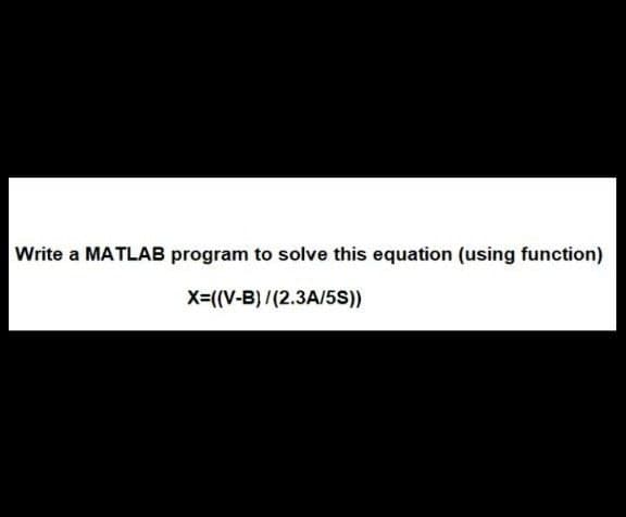 Write a MATLAB program to solve this equation (using function)
X-((V-B) /(2.3A/5S))
