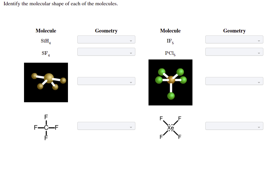 Identify the molecular shape of each of the molecules.
Molecule
Geometry
Molecule
Geometry
IF5
SiH,
PCI,
SF,
F.
F
Хе
F-Č-F
L-O-L
