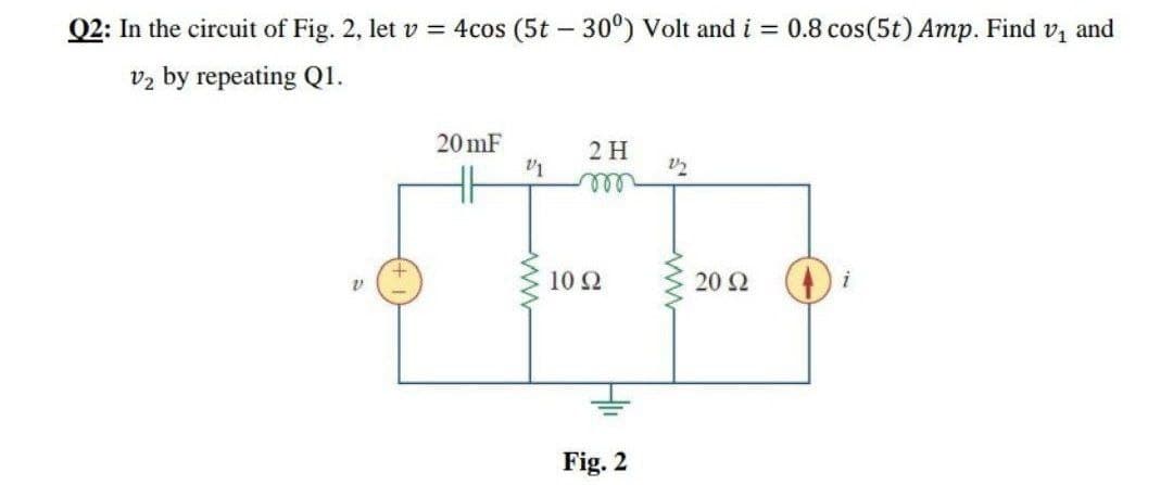 Q2: In the circuit of Fig. 2, let v = 4cos (5t - 30°) Volt and i = 0.8 cos(5t) Amp. Find v and
vz by repeating QI.
20 mF
2 H
H
U2
ll
10 Ω
20 2
Fig. 2
ww
