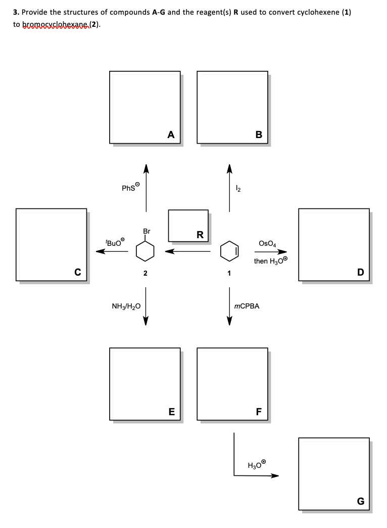 3. Provide the structures of compounds A-G and the reagent(s) R used to convert cyclohexene (1)
to bremeAKslebexave,(2).
A
B
Phs°
12
Br
R
'Buo
OsO4
then H300
NH3/H20
ТСРВА
E
F
G
