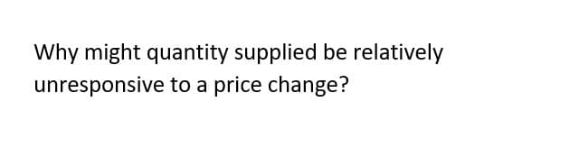 Why might quantity supplied be relatively
unresponsive to a price change?