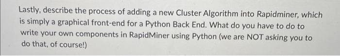 Lastly, describe the process of adding a new Cluster Algorithm into Rapidminer, which
is simply a graphical front-end for a Python Back End. What do you have to do to
write your own components in RapidMiner using Python (we are NOT asking you to
do that, of course!)
