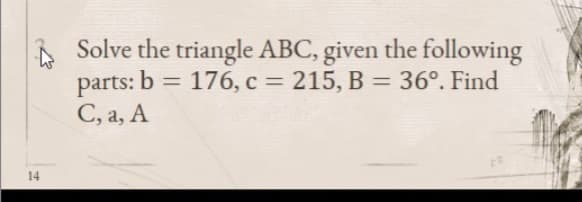 Å Solve the triangle ABC, given the following
parts: b
C, a, A
176, c = 215, B = 36°. Find
%3D
%3D
%3D
14
