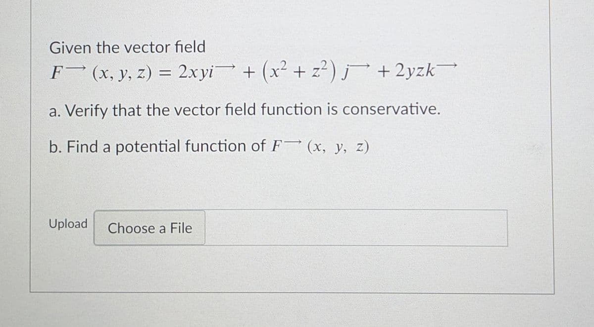 Given the vector field
F (x, y, z) = 2xyi + (x² + z²) + 2yzk
%3D
a. Verify that the vector field function is conservative.
b. Find a potential function of F (x, y, z)
Upload
Choose a File
