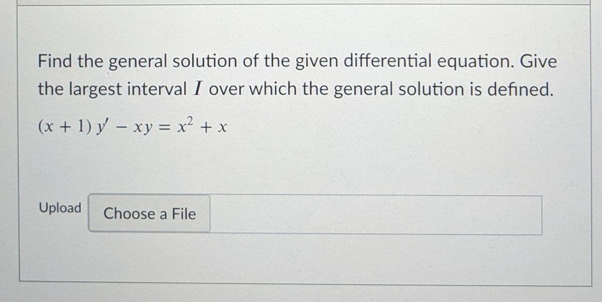 Find the general solution of the given differential equation. Give
the largest interval I over which the general solution is defined.
(x + 1) y – xy = x² + x
Upload
Choose a File

