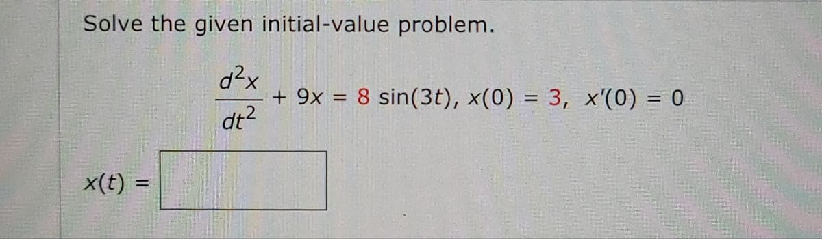 Solve the given initial-value problem.
d²x
dt²
x(t) =
+ 9x = 8 sin(3t), x(0) = 3, x'(0) = 0