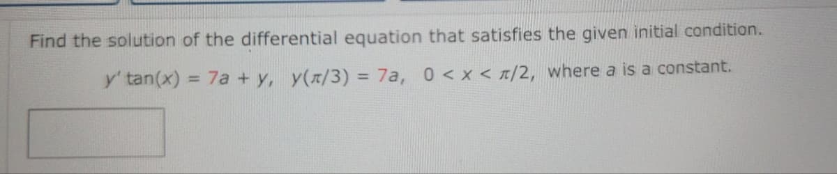 Find the solution of the differential equation that satisfies the given initial condition.
y' tan(x) = 7a + y, y(x/3) = 7a, 0< x < r/2, where a is a constant.
%3D
%3D
