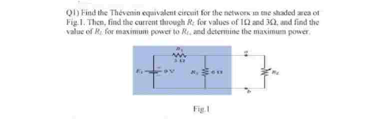 Q1) Find the Thevenin equivalent circuit for the network in the shaded area of
Fig 1. Then, find the current through R. for values of 102 and 302, and find the
value of R. for maximum power to R. and determine the maximum power
+
Fig.1