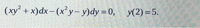 (xy² + x) dx-(x²y-y)dy = 0, y(2) = 5.