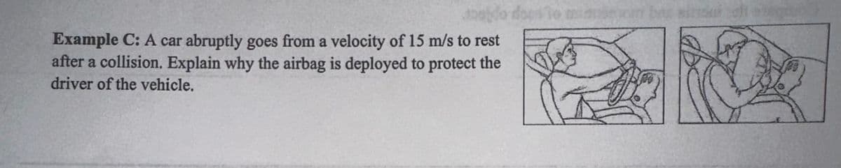 Example C: A car abruptly goes from a velocity of 15 m/s to rest
after a collision. Explain why the airbag is deployed to protect the
driver of the vehicle.
29