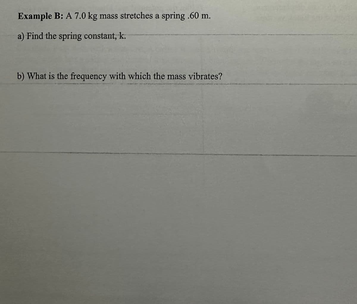 Example B: A 7.0 kg mass stretches a spring .60 m.
a) Find the spring constant, k.
b) What is the frequency with which the mass vibrates?