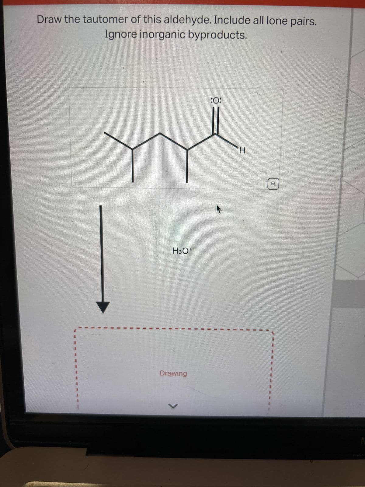Draw the tautomer of this aldehyde. Include all lone pairs.
Ignore inorganic byproducts.
H3O*
Drawing
✓
:O:
H