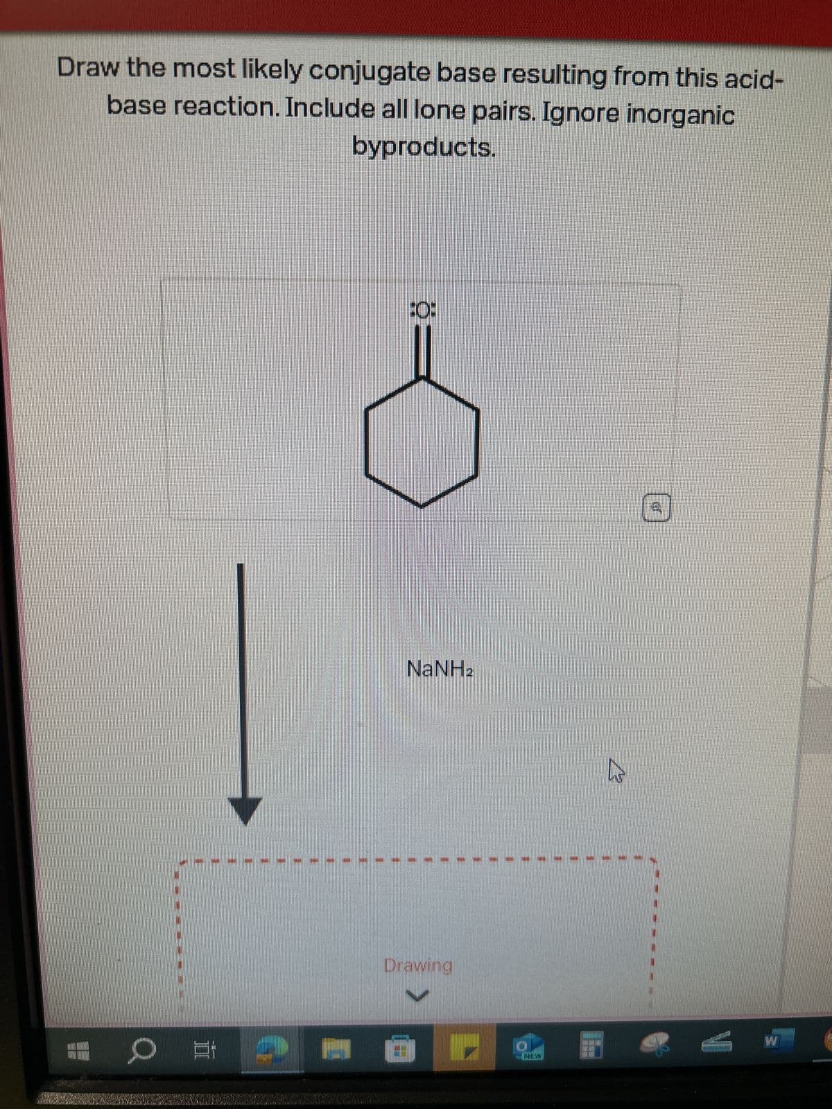 Draw the most likely conjugate base resulting from this acid-
base reaction. Include all lone pairs. Ignore inorganic
byproducts.
O
II
FO:
NaNHz
Drawing
24
W
Q