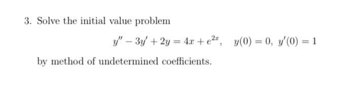 3. Solve the initial value problem
y" - 3y + 2y = 4x + e², y(0) = 0, y'(0) = 1
by method of undetermined coefficients.