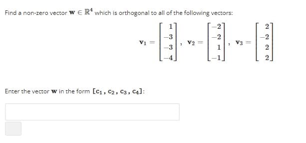 Find a non-zero vector WER¹ which is orthogonal to all of the following vectors:
V1 =
Enter the vector w in the form [C1, C2, C3, C4]:
-3
-3
V2 =
2
-2
1
V3 =
2
-2
2
2