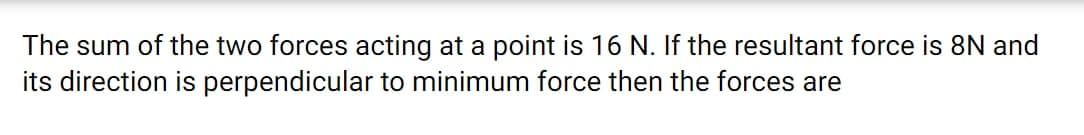 The sum of the two forces acting at a point is 16 N. If the resultant force is 8N and
its direction is perpendicular to minimum force then the forces are
