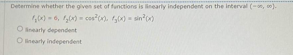 Determine whether the given set of functions is linearly independent on the interval (-co, co).
f₁(x) = 6, f₂(x) = cos²(x), f(x) = sin²(x)
Olinearly dependent
linearly independent