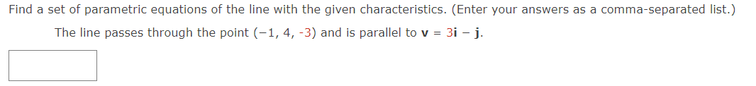 Find a set of parametric equations of the line with the given characteristics. (Enter your answers as a comma-separated list.)
The line passes through the point (-1, 4, -3) and is parallel to v = 3i - j.