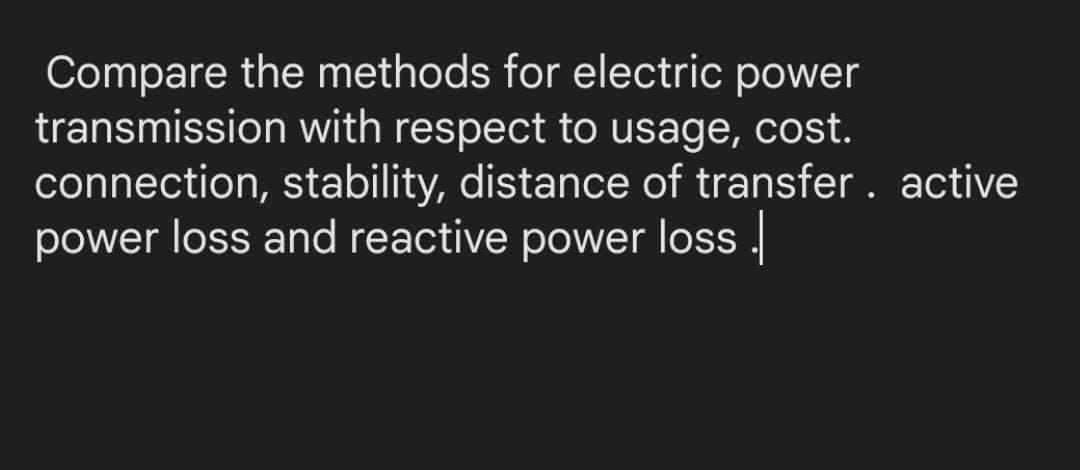 Compare the methods for electric power
transmission with respect to usage, cost.
connection, stability, distance of transfer. active
power loss and reactive power loss.