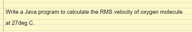 Write a Java program to calculate the RMS velocity of oxygen molecule
at 27deg C.
