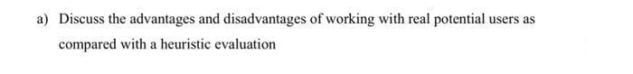 a) Discuss the advantages and disadvantages of working with real potential users
compared with a heuristic evaluation
