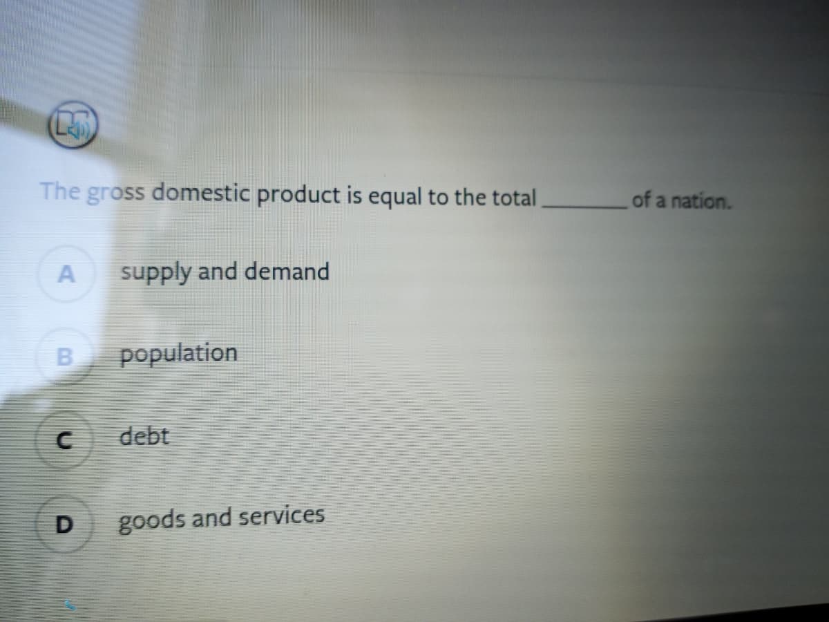 The gross domestic product is equal to the total,
of a nation.
A
supply and demand
population
debt
D
goods and services
