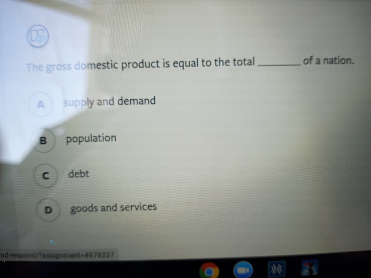 The gross domestic product is equal to the total
of a nation.
A supply and demand
population
C
debt
goods and services
nd-respond/?assignment-4979337
