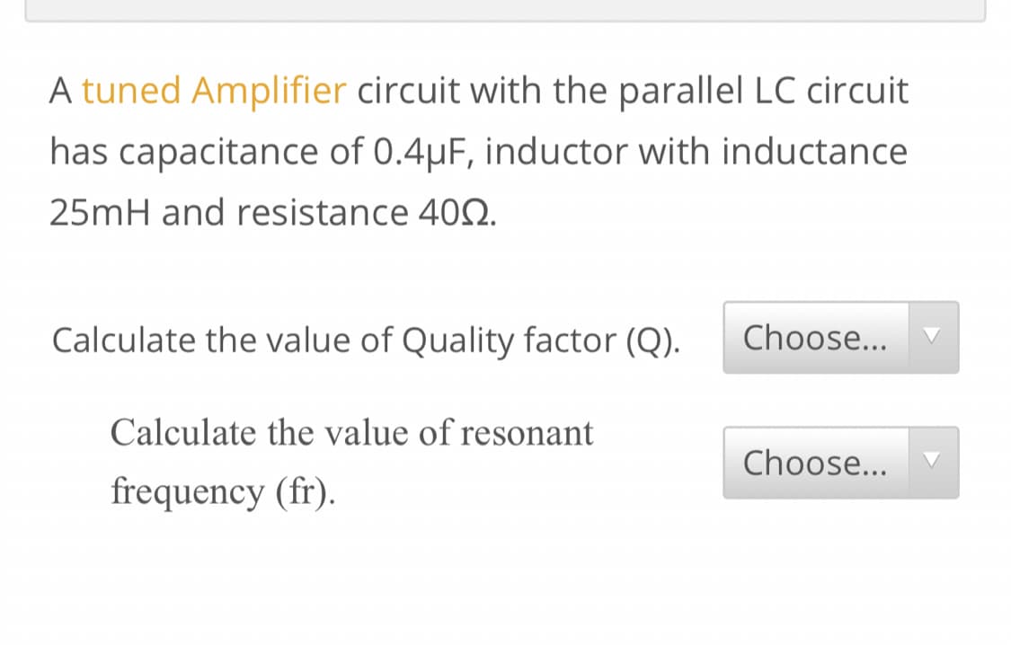 A tuned Amplifier circuit with the parallel LC circuit
has capacitance of 0.4µF, inductor with inductance
25mH and resistance 402.
Calculate the value of Quality factor (Q).
Choose...
Calculate the value of resonant
Choose...
frequency (fr).
