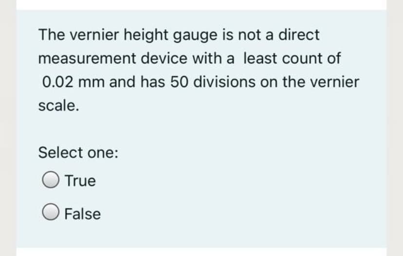 The vernier height gauge is not a direct
measurement device with a least count of
0.02 mm and has 50 divisions on the vernier
scale.
Select one:
True
False
