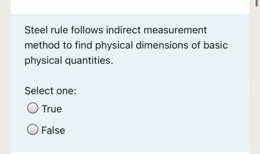 Steel rule follows indirect measurement
method to find physical dimensions of basic
physical quantities.
Select one:
True
False
