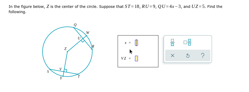 In the figure below, Z is the center of the circle. Suppose that ST=18, RU=9, QU=4x-3, and UZ=5. Find the
following.
Q
х
VZ =
V
